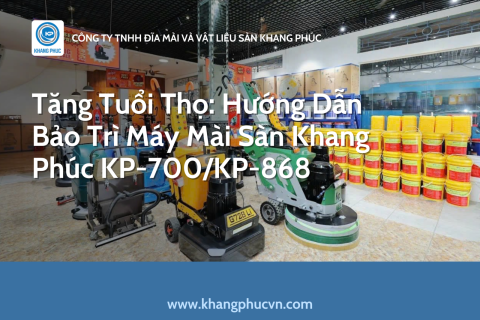 Tăng Tuổi Thọ: Hướng Dẫn Bảo Trì Máy Mài Sàn Khang Phúc KP-700/KP-868